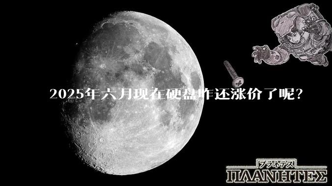 2025年六月现在硬盘咋还涨价了呢？