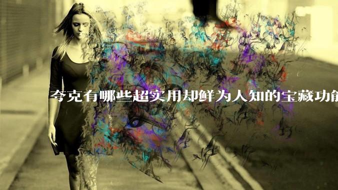 夸克有哪些超实用却鲜为人知的宝藏功能？