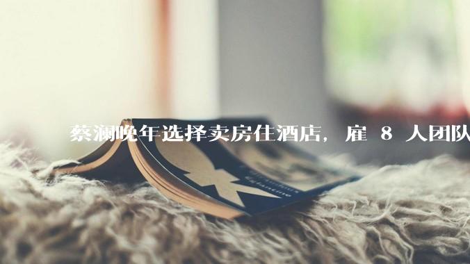蔡澜晚年选择卖房住酒店，雇 8 人团队照顾养老，如何看待他的养老观念？