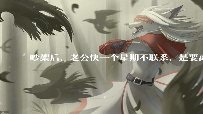 吵架后，老公快一个星期不联系，是要离婚的节奏吗？