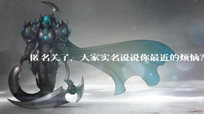 匿名关了，大家实名说说你最近的烦恼？