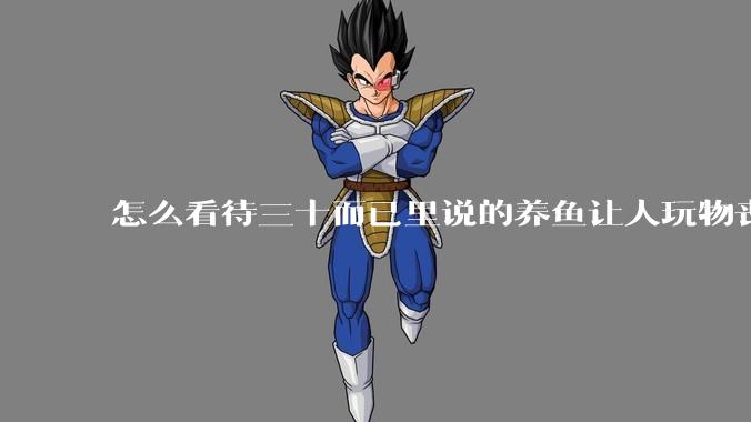 怎么看待三十而已里说的养鱼让人玩物丧志，养鱼是魔鬼，是黑洞，养鱼毁三代鱼缸毁一生的话?