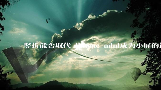 竖折能否取代 iPhone mini成为小屏的最佳选择？