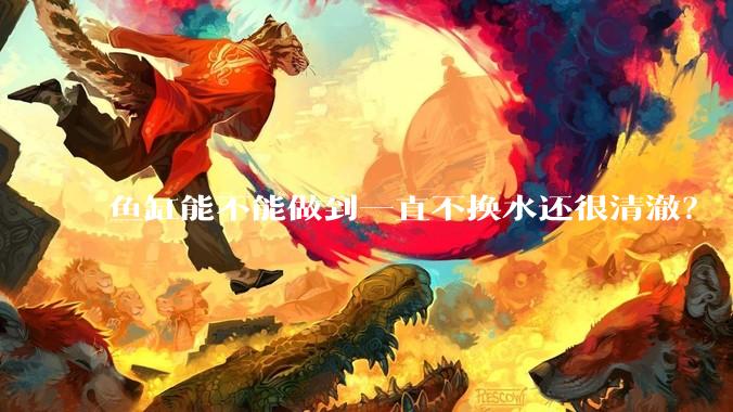 鱼缸能不能做到一直不换水还很清澈？