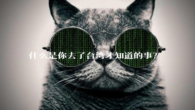 什么是你去了台湾才知道的事？