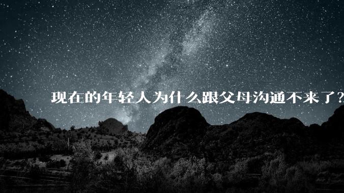 现在的年轻人为什么跟父母沟通不来了？