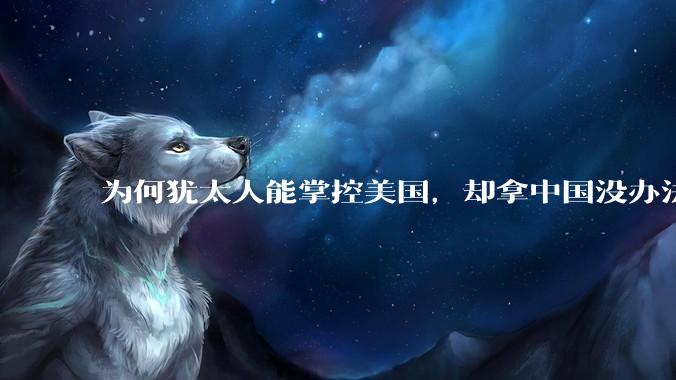 为何犹太人能掌控美国，却拿中国没办法？