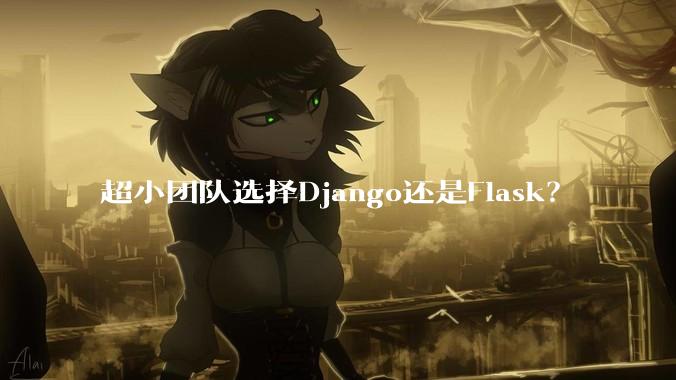 超小团队选择Django还是Flask？