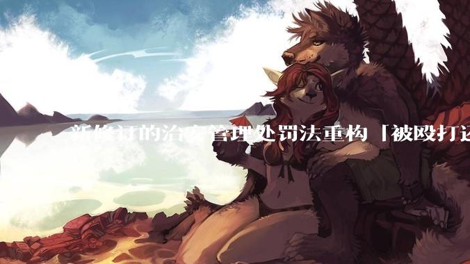 新修订的治安管理处罚法重构「被殴打还手即互殴」的认定标准，明确正当防卫免处罚，怎样从法律角度解读？