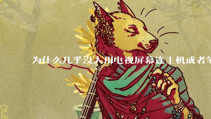为什么几乎没人用电视屏幕连主机或者笔记本当显示器？