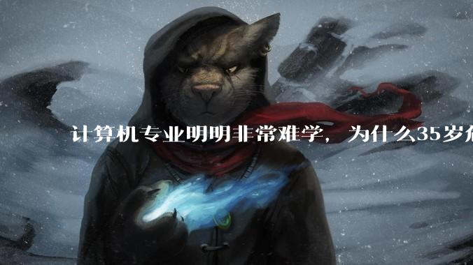 计算机专业明明非常难学，为什么35岁危机非常严重？