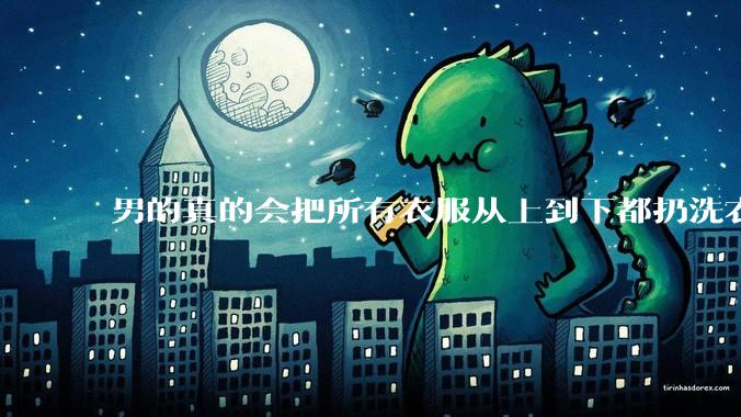 男的真的会把所有衣服从上到下都扔洗衣机吗？