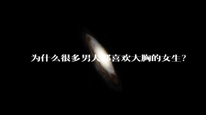 为什么很多男人都喜欢大胸的女生？