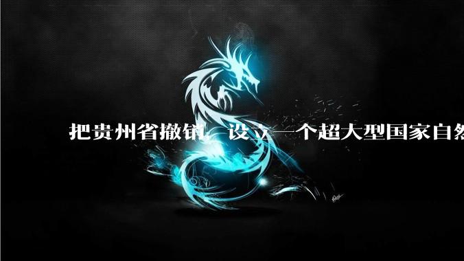 把贵州省撤销，设立一个超大型国家自然公园，是不是一个好的提法?