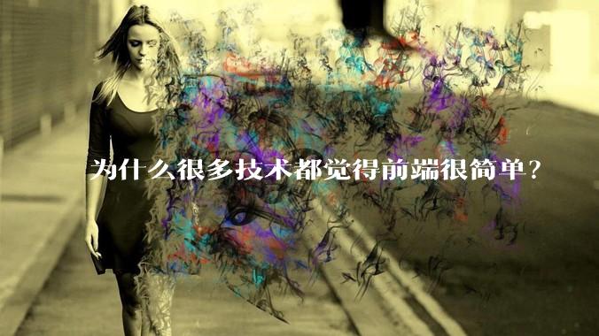 为什么很多技术都觉得前端很简单？